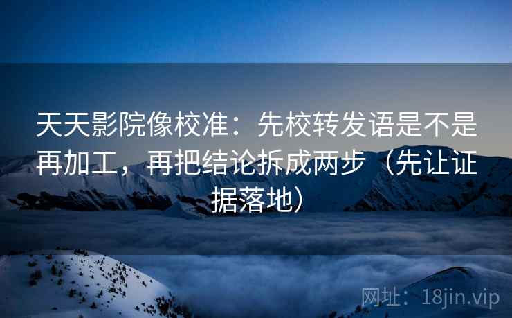 天天影院像校准:先校转发语是不是再加工,再把结论拆成两步(先让证据落地) 天天影院像校准:先校转发语是不是再加工,再把结论拆成两步(先让证据落地)