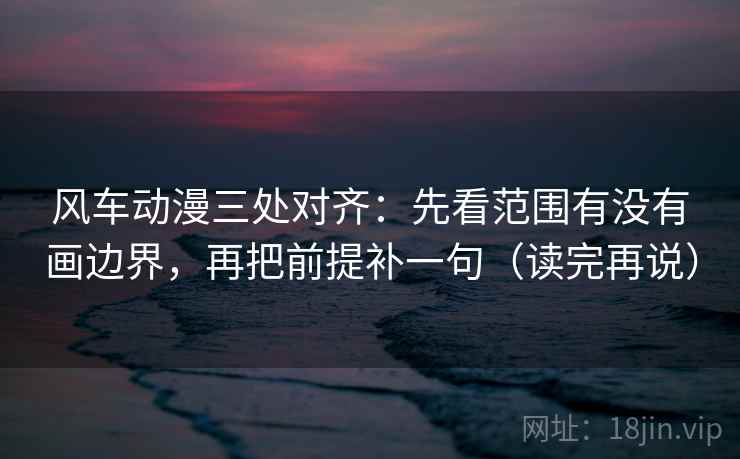 风车动漫三处对齐：先看范围有没有画边界，再把前提补一句（读完再说）