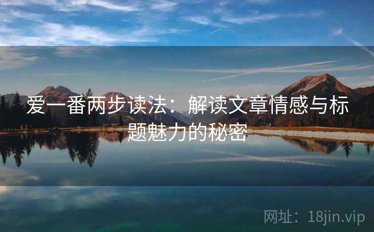 爱一番两步读法：解读文章情感与标题魅力的秘密