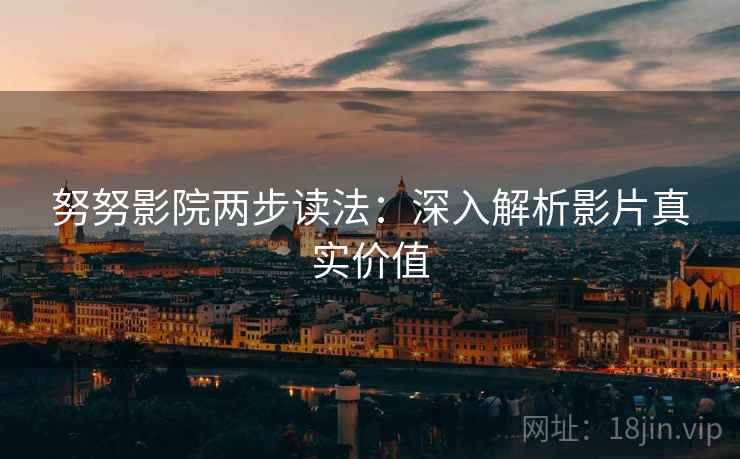 努努影院两步读法：深入解析影片真实价值