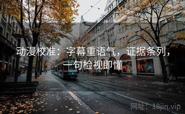 动漫校准：字幕重语气，证据条列，一句检视即懂