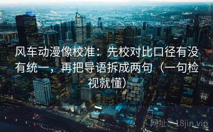 风车动漫像校准:先校对比口径有没有统一,再把导语拆成两句(一句检视就懂) 风车动漫像校准:先校对比口径有没有统一,再把导语拆成两句(一句检视就懂)