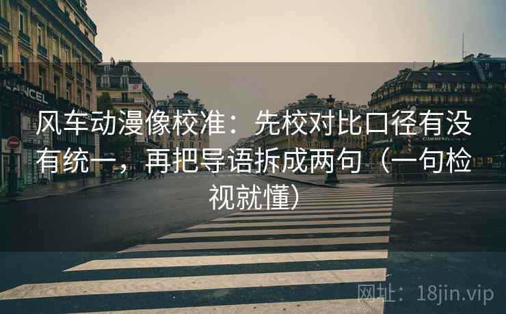 风车动漫像校准:先校对比口径有没有统一,再把导语拆成两句(一句检视就懂) 风车动漫像校准:先校对比口径有没有统一,再把导语拆成两句(一句检视就懂)