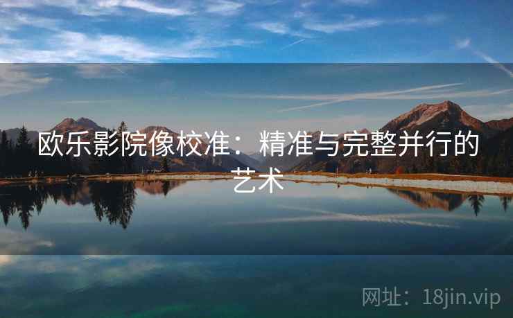 欧乐影院像校准：精准与完整并行的艺术
