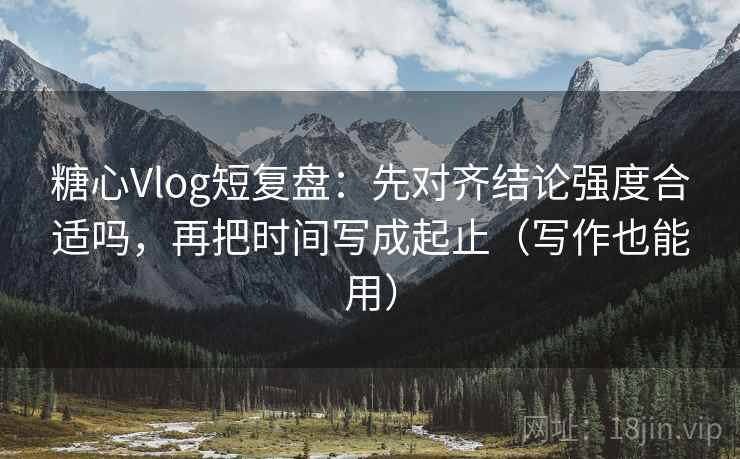 糖心Vlog短复盘:先对齐结论强度合适吗,再把时间写成起止(写作也能用) 糖心Vlog短复盘:先对齐结论强度合适吗,再把时间写成起止(写作也能用)