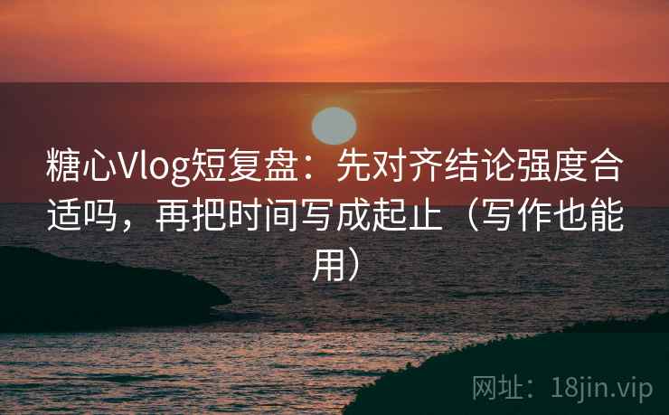 糖心Vlog短复盘:先对齐结论强度合适吗,再把时间写成起止(写作也能用) 糖心Vlog短复盘:先对齐结论强度合适吗,再把时间写成起止(写作也能用)