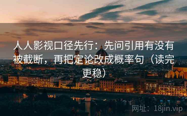 人人影视口径先行：先问引用有没有被截断，再把定论改成概率句（读完更稳）