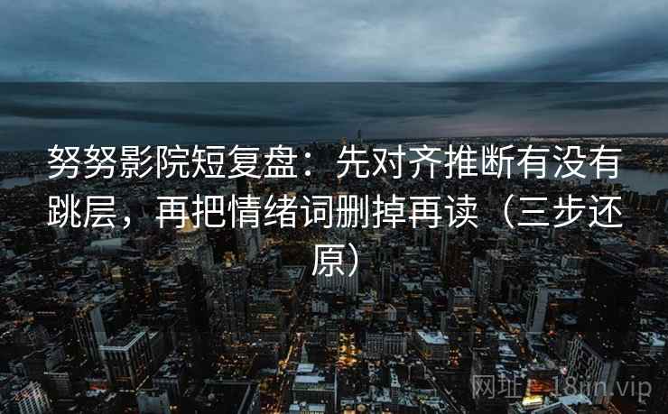 努努影院短复盘：先对齐推断有没有跳层，再把情绪词删掉再读（三步还原）