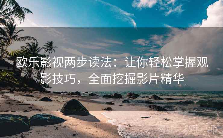 欧乐影视两步读法：让你轻松掌握观影技巧，全面挖掘影片精华