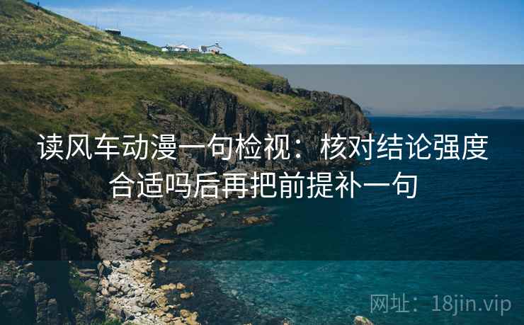 读风车动漫一句检视：核对结论强度合适吗后再把前提补一句