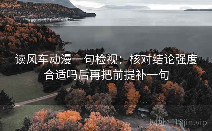 读风车动漫一句检视：核对结论强度合适吗后再把前提补一句