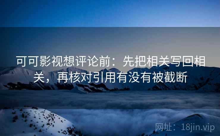 可可影视想评论前:先把相关写回相关,再核对引用有没有被截断 可可影视想评论前:先把相关写回相关,再核对引用有没有被截断