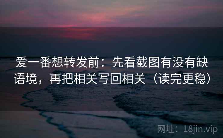 爱一番想转发前：先看截图有没有缺语境，再把相关写回相关（读完更稳）