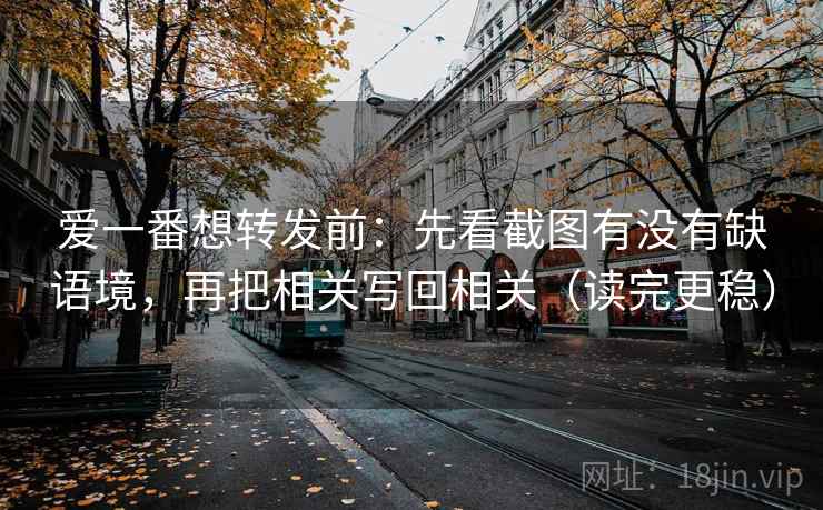 爱一番想转发前：先看截图有没有缺语境，再把相关写回相关（读完更稳）