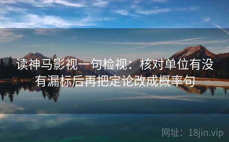 读神马影视一句检视:核对单位有没有漏标后再把定论改成概率句 读神马影视一句检视:核对单位有没有漏标后再把定论改成概率句