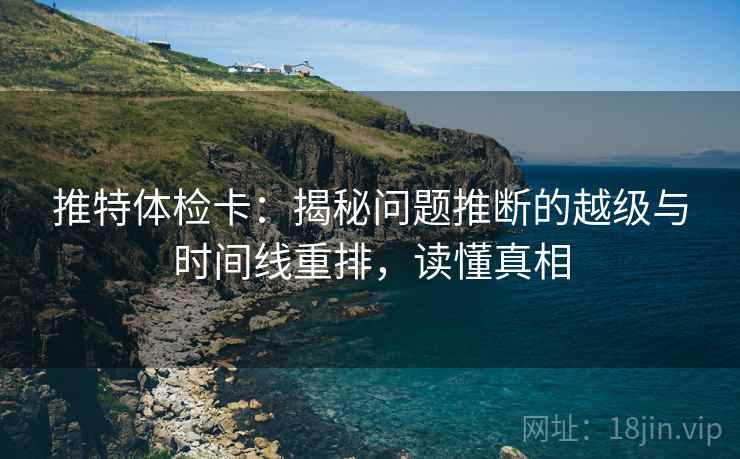 推特体检卡：揭秘问题推断的越级与时间线重排，读懂真相