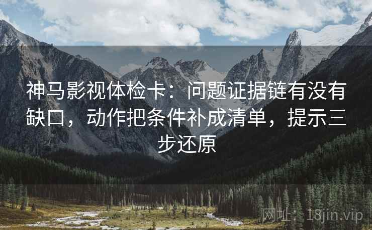 神马影视体检卡：问题证据链有没有缺口，动作把条件补成清单，提示三步还原