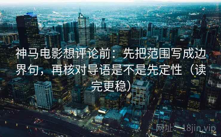 神马电影想评论前：先把范围写成边界句，再核对导语是不是先定性（读完更稳）