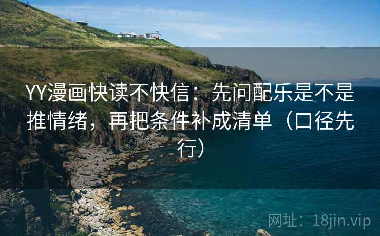 YY漫画快读不快信：先问配乐是不是推情绪，再把条件补成清单（口径先行）
