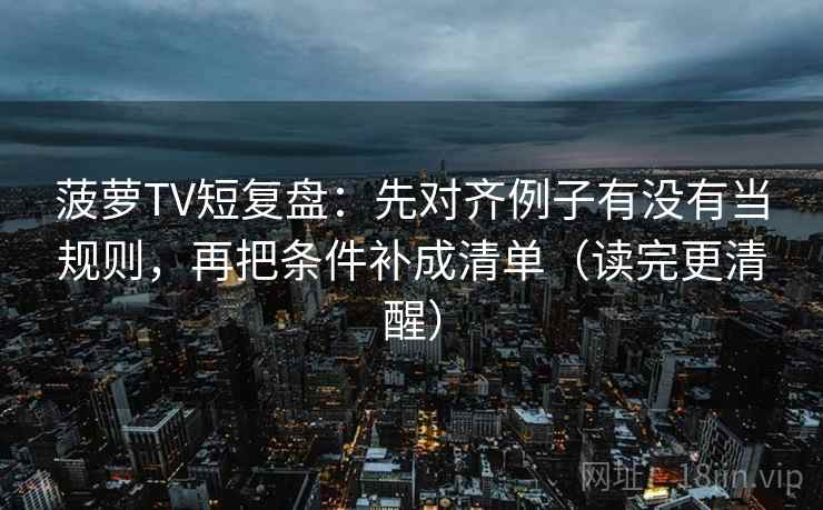 菠萝TV短复盘：先对齐例子有没有当规则，再把条件补成清单（读完更清醒）