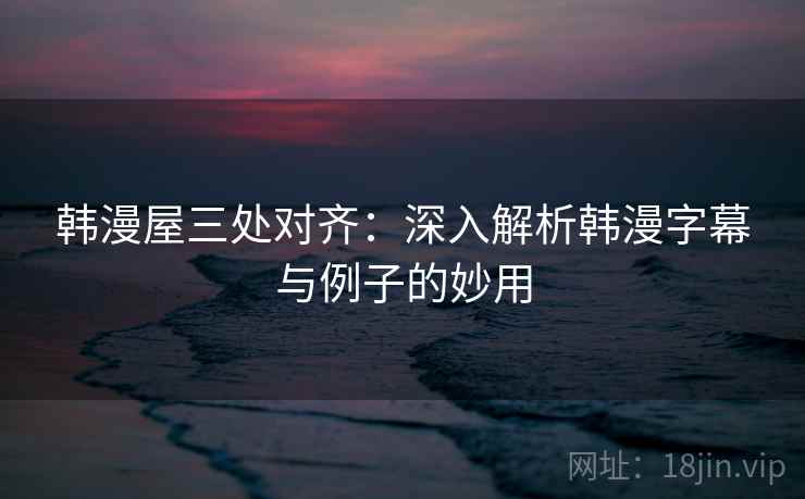 韩漫屋三处对齐：深入解析韩漫字幕与例子的妙用