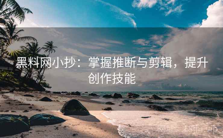 黑料网小抄：掌握推断与剪辑，提升创作技能