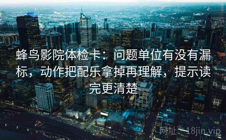 蜂鸟影院体检卡:问题单位有没有漏标,动作把配乐拿掉再理解,提示读完更清楚 蜂鸟影院体检卡:问题单位有没有漏标,动作把配乐拿掉再理解,提示读完更清楚