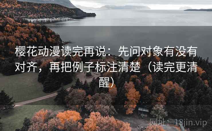 樱花动漫读完再说：先问对象有没有对齐，再把例子标注清楚（读完更清醒）