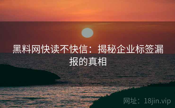 黑料网快读不快信:揭秘企业标签漏报的真相 黑料网快读不快信:揭秘企业标签漏报的真相
