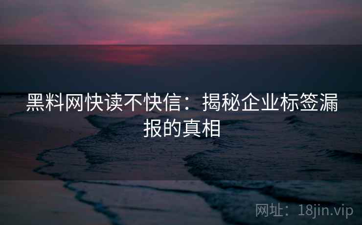 黑料网快读不快信:揭秘企业标签漏报的真相 黑料网快读不快信:揭秘企业标签漏报的真相
