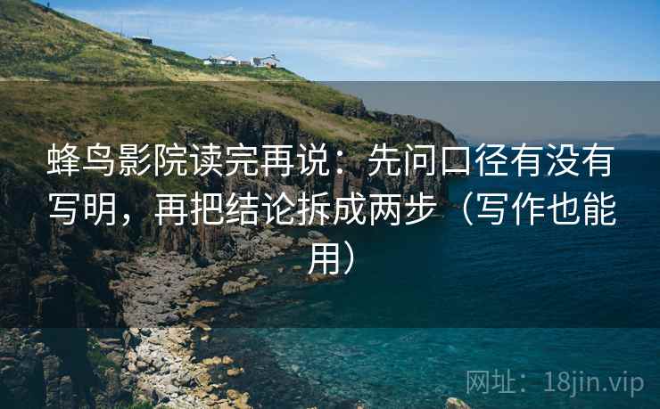 蜂鸟影院读完再说：先问口径有没有写明，再把结论拆成两步（写作也能用）