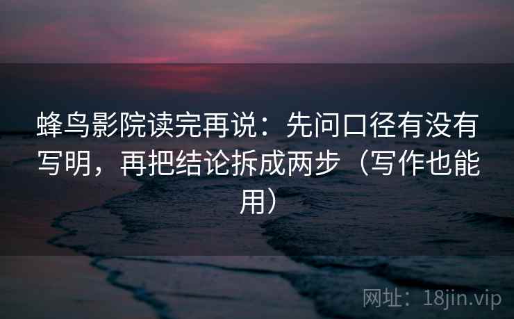 蜂鸟影院读完再说：先问口径有没有写明，再把结论拆成两步（写作也能用）