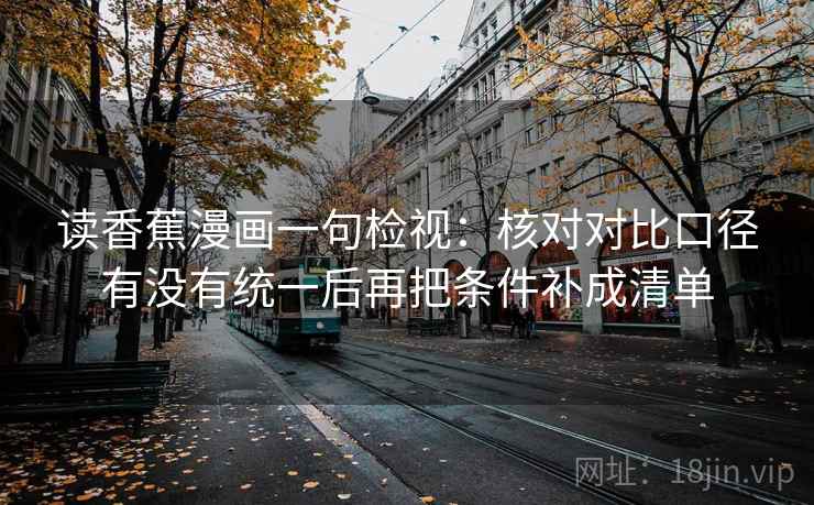 读香蕉漫画一句检视：核对对比口径有没有统一后再把条件补成清单