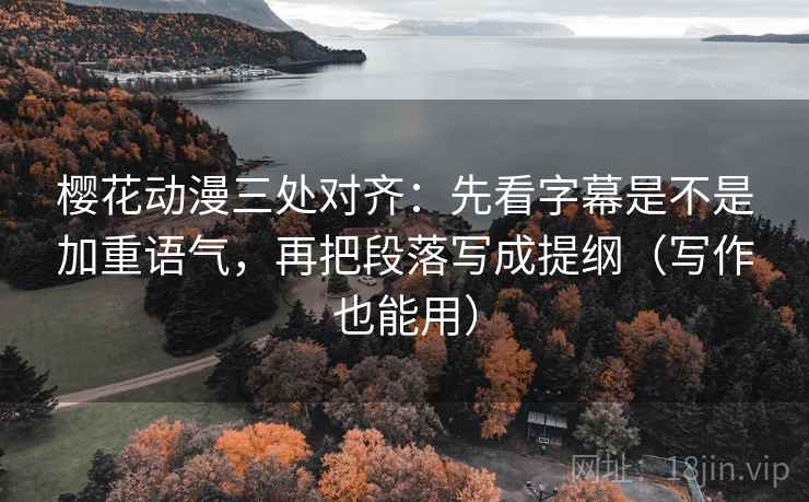 樱花动漫三处对齐：先看字幕是不是加重语气，再把段落写成提纲（写作也能用）