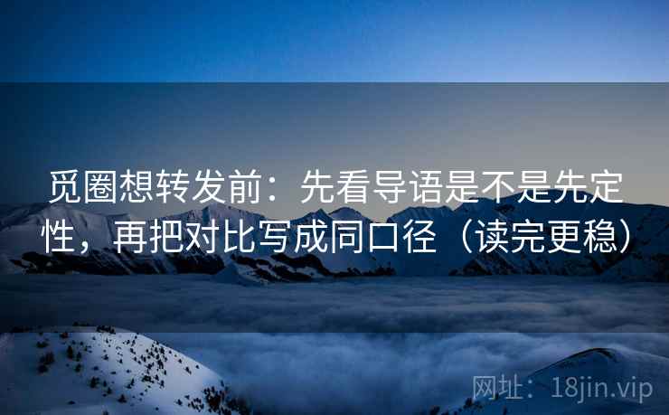 觅圈想转发前：先看导语是不是先定性，再把对比写成同口径（读完更稳）