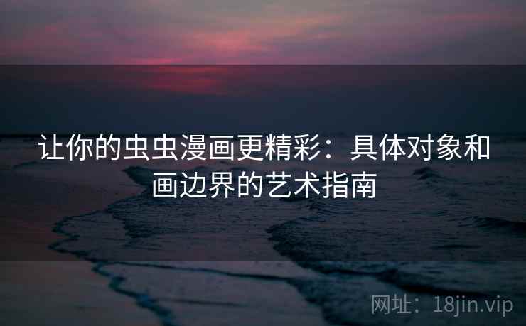 让你的虫虫漫画更精彩：具体对象和画边界的艺术指南