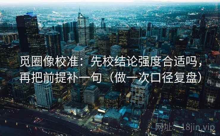 觅圈像校准：先校结论强度合适吗，再把前提补一句（做一次口径复盘）