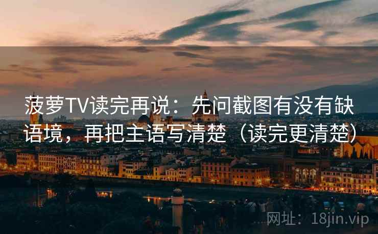 菠萝TV读完再说：先问截图有没有缺语境，再把主语写清楚（读完更清楚）