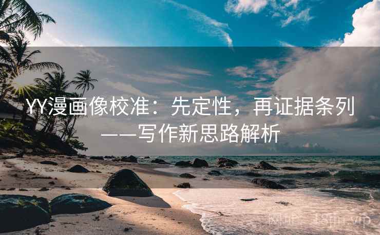YY漫画像校准:先定性,再证据条列——写作新思路解析 YY漫画像校准:先定性,再证据条列——写作新思路解析