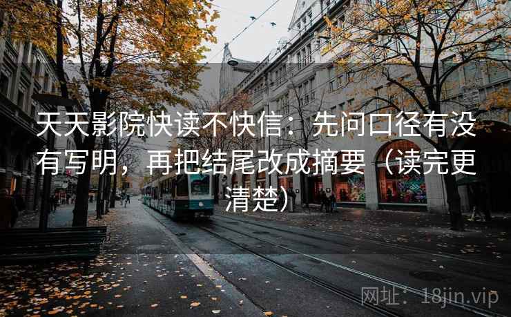 天天影院快读不快信：先问口径有没有写明，再把结尾改成摘要（读完更清楚）