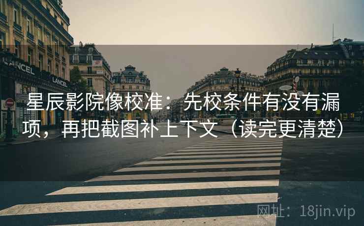 星辰影院像校准：先校条件有没有漏项，再把截图补上下文（读完更清楚）