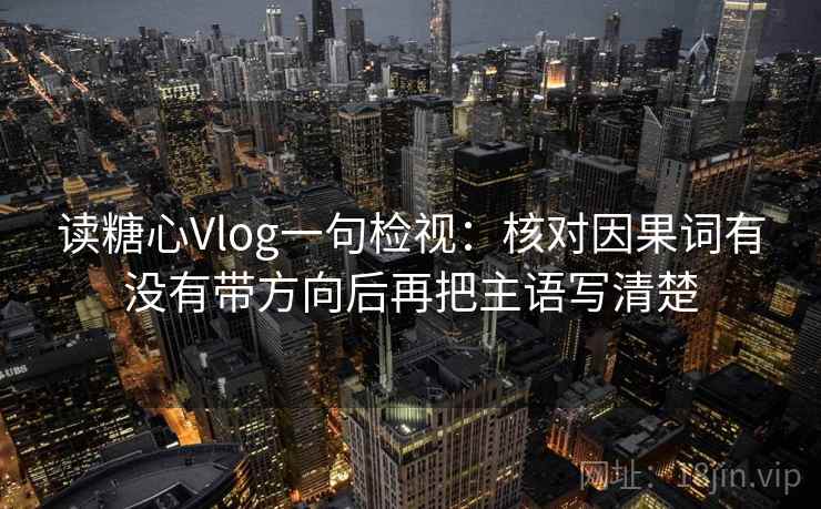 读糖心Vlog一句检视：核对因果词有没有带方向后再把主语写清楚