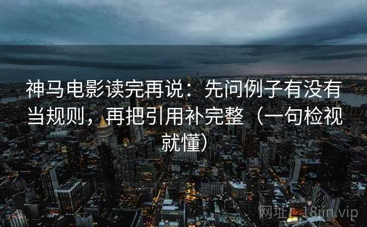神马电影读完再说：先问例子有没有当规则，再把引用补完整（一句检视就懂）