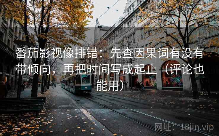 番茄影视像排错：先查因果词有没有带倾向，再把时间写成起止（评论也能用）