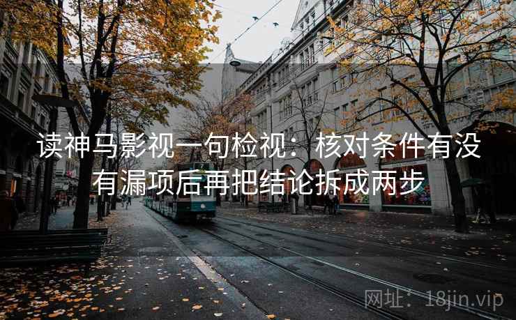 读神马影视一句检视：核对条件有没有漏项后再把结论拆成两步