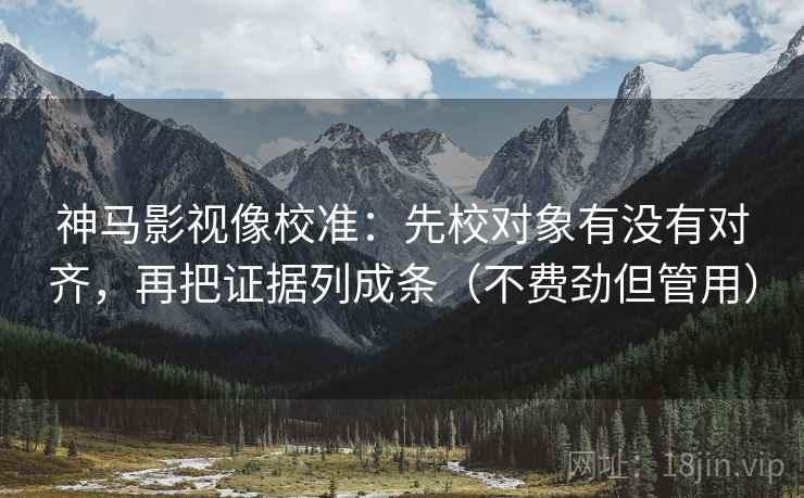 神马影视像校准：先校对象有没有对齐，再把证据列成条（不费劲但管用）