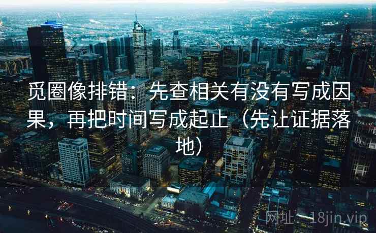 觅圈像排错：先查相关有没有写成因果，再把时间写成起止（先让证据落地）