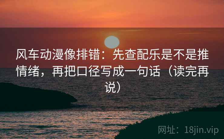 风车动漫像排错：先查配乐是不是推情绪，再把口径写成一句话（读完再说）