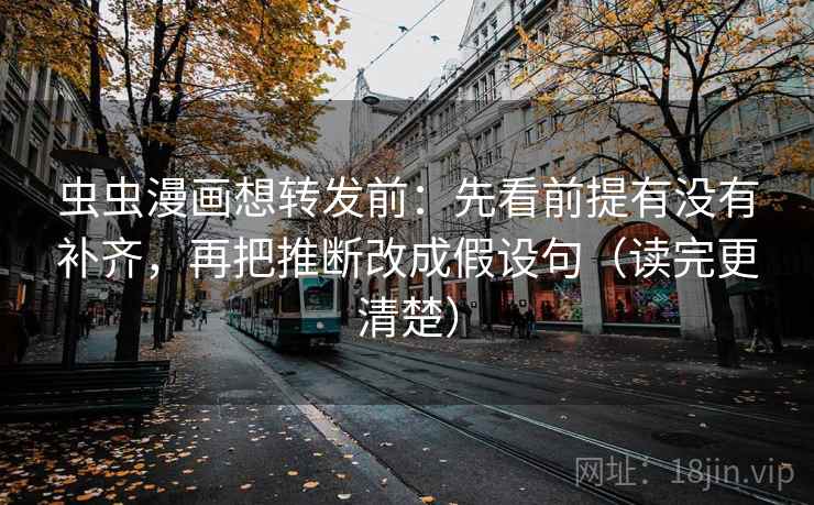 虫虫漫画想转发前：先看前提有没有补齐，再把推断改成假设句（读完更清楚）
