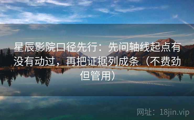 星辰影院口径先行：先问轴线起点有没有动过，再把证据列成条（不费劲但管用）